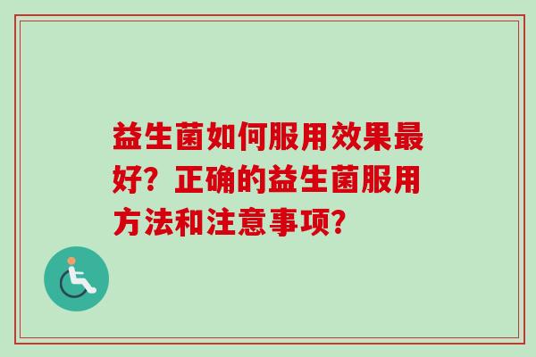 益生菌如何服用效果好?正确的益生菌服用方法和注意事项? 益生菌如何服用效果好?正确的益生菌服用方法和注意事项?