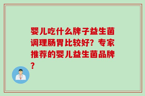 婴儿吃什么牌子益生菌调理肠胃比较好?专家推荐的婴儿益生菌品牌? 婴儿吃什么牌子益生菌调理肠胃比较好?专家推荐的婴儿益生菌品牌?