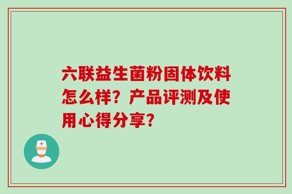六联益生菌粉固体饮料怎么样?产品评测及使用心得分享? 六联益生菌粉固体饮料怎么样?产品评测及使用心得分享?