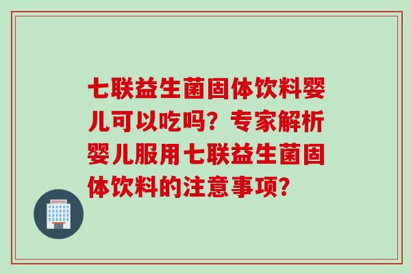 七联益生菌固体饮料婴儿可以吃吗?专家解析婴儿服用七联益生菌固体饮料的注意事项? 七联益生菌固体饮料婴儿可以吃吗?专家解析婴儿服用七联益生菌固体饮料的注意事项?