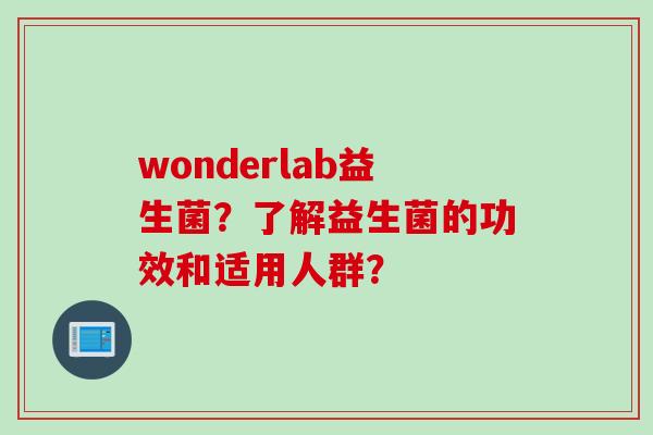 wonderlab益生菌?了解益生菌的功效和适用人群? wonderlab益生菌?了解益生菌的功效和适用人群?