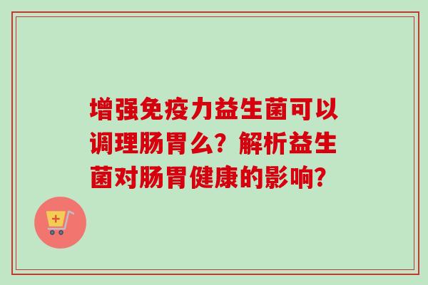 增强力益生菌可以调理肠胃么?解析益生菌对肠胃健康的影响? 增强力益生菌可以调理肠胃么?解析益生菌对肠胃健康的影响?