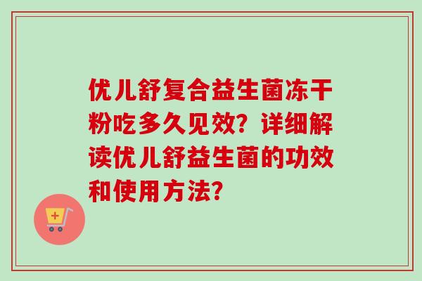 优儿舒复合益生菌冻干粉吃多久见效?详细解读优儿舒益生菌的功效和使用方法? 优儿舒复合益生菌冻干粉吃多久见效?详细解读优儿舒益生菌的功效和使用方法?