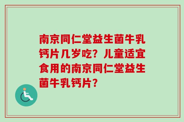 南京同仁堂益生菌牛乳钙片几岁吃?儿童适宜食用的南京同仁堂益生菌牛乳钙片? 南京同仁堂益生菌牛乳钙片几岁吃?儿童适宜食用的南京同仁堂益生菌牛乳钙片?
