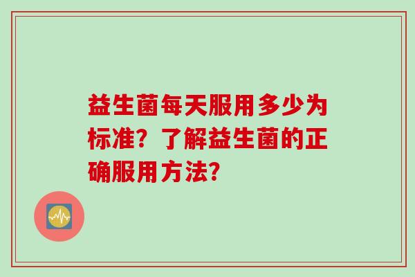 益生菌每天服用多少为标准?了解益生菌的正确服用方法? 益生菌每天服用多少为标准?了解益生菌的正确服用方法?