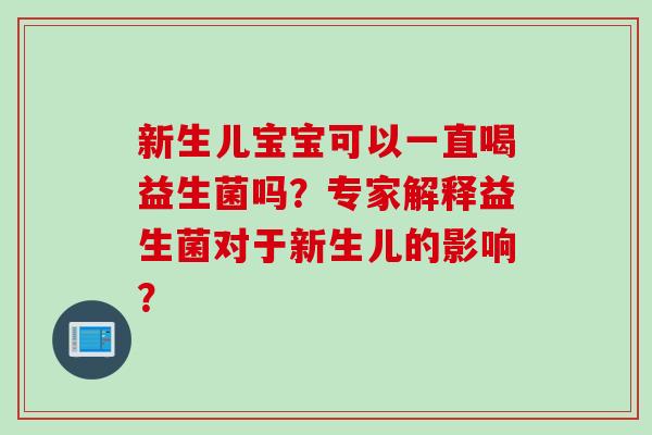 新生儿宝宝可以一直喝益生菌吗?专家解释益生菌对于新生儿的影响? 新生儿宝宝可以一直喝益生菌吗?专家解释益生菌对于新生儿的影响?