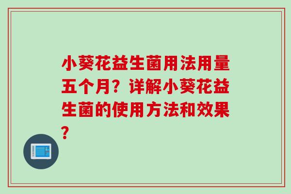 小葵花益生菌用法用量五个月？详解小葵花益生菌的使用方法和效果？