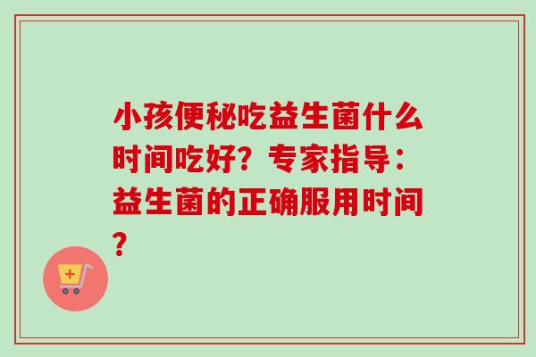 小孩吃益生菌什么时间吃好？专家指导：益生菌的正确服用时间？