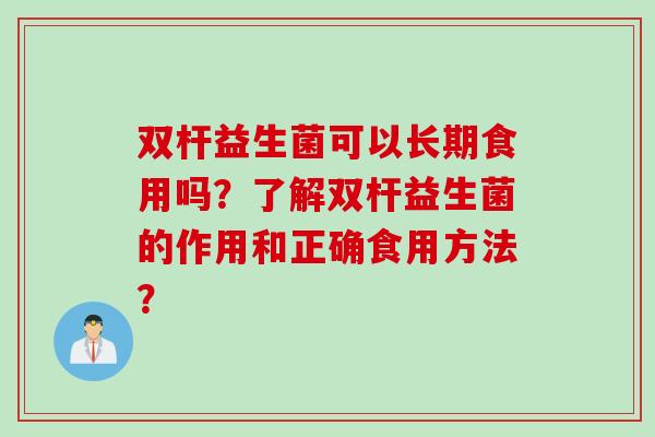 双杆益生菌可以长期食用吗？了解双杆益生菌的作用和正确食用方法？