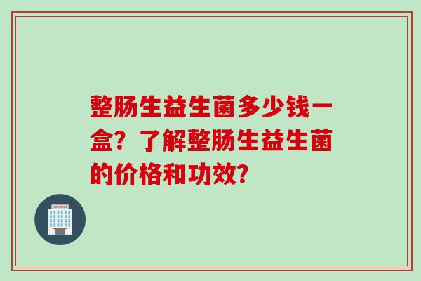 整肠生益生菌多少钱一盒？了解整肠生益生菌的价格和功效？