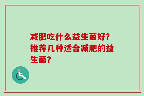 吃什么益生菌好?推荐几种适合的益生菌? 吃什么益生菌好?推荐几种适合的益生菌?
