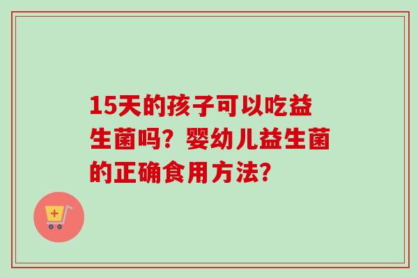 15天的孩子可以吃益生菌吗？婴幼儿益生菌的正确食用方法？