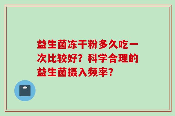益生菌冻干粉多久吃一次比较好？科学合理的益生菌摄入频率？