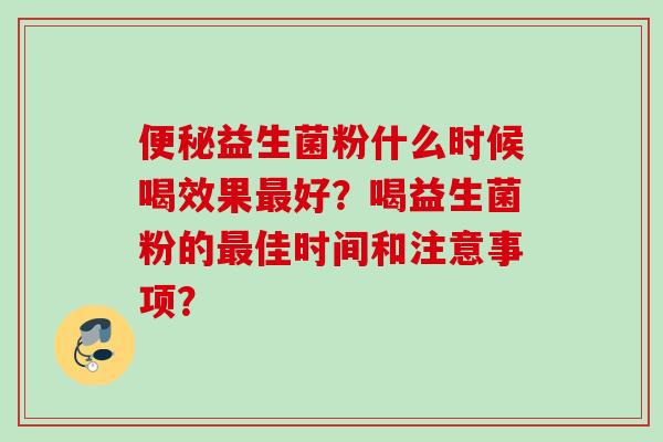 益生菌粉什么时候喝效果好？喝益生菌粉的佳时间和注意事项？