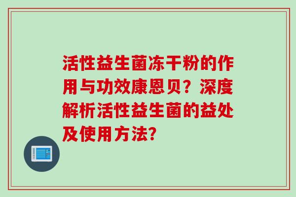 活性益生菌冻干粉的作用与功效康恩贝？深度解析活性益生菌的益处及使用方法？