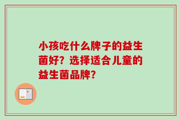 小孩吃什么牌子的益生菌好？选择适合儿童的益生菌品牌？