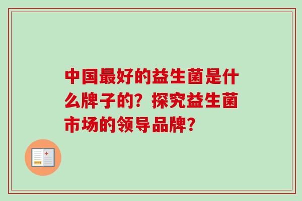 中国好的益生菌是什么牌子的？探究益生菌市场的领导品牌？