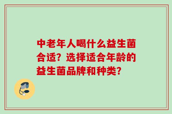 中老年人喝什么益生菌合适？选择适合年龄的益生菌品牌和种类？