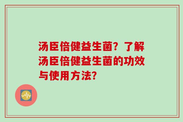 汤臣倍健益生菌？了解汤臣倍健益生菌的功效与使用方法？
