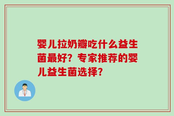 婴儿拉奶瓣吃什么益生菌好？专家推荐的婴儿益生菌选择？