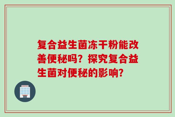 复合益生菌冻干粉能改善吗？探究复合益生菌对的影响？
