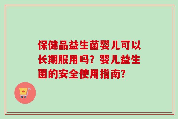 保健品益生菌婴儿可以长期服用吗？婴儿益生菌的安全使用指南？