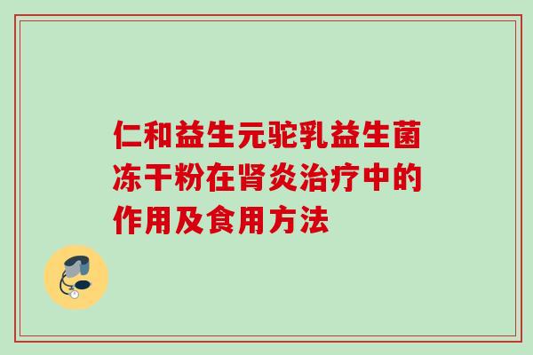 仁和益生元驼乳益生菌冻干粉在炎中的作用及食用方法