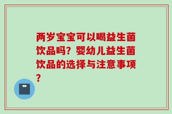 两岁宝宝可以喝益生菌饮品吗？婴幼儿益生菌饮品的选择与注意事项？