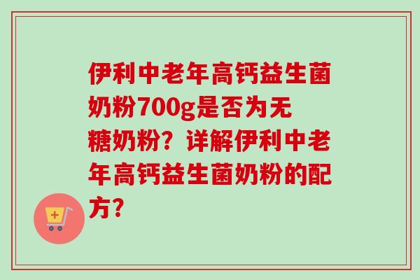 伊利中老年高钙益生菌奶粉700g是否为无糖奶粉？详解伊利中老年高钙益生菌奶粉的配方？
