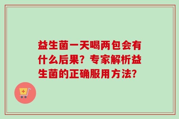 益生菌一天喝两包会有什么后果？专家解析益生菌的正确服用方法？