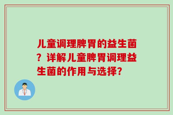 儿童调理脾胃的益生菌？详解儿童脾胃调理益生菌的作用与选择？