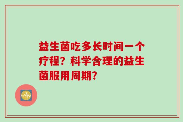 益生菌吃多长时间一个疗程？科学合理的益生菌服用周期？