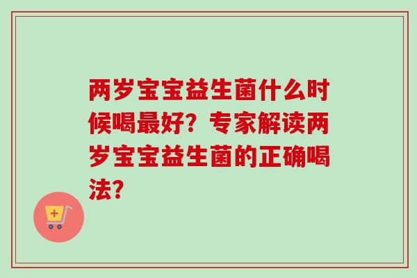 两岁宝宝益生菌什么时候喝好？专家解读两岁宝宝益生菌的正确喝法？