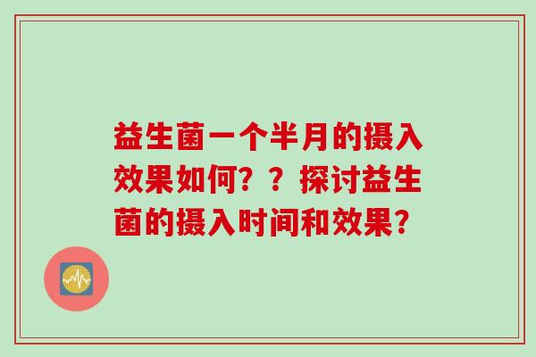 益生菌一个半月的摄入效果如何？？探讨益生菌的摄入时间和效果？