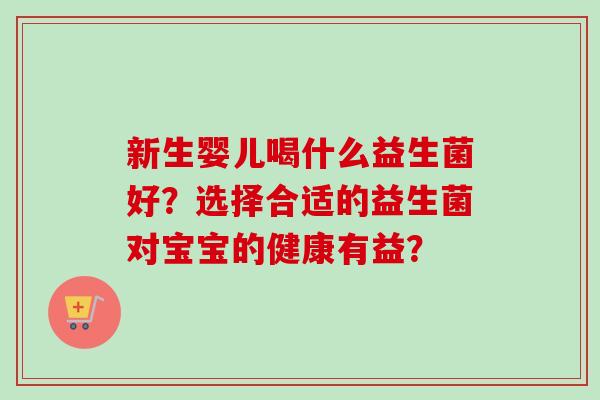 新生婴儿喝什么益生菌好？选择合适的益生菌对宝宝的健康有益？