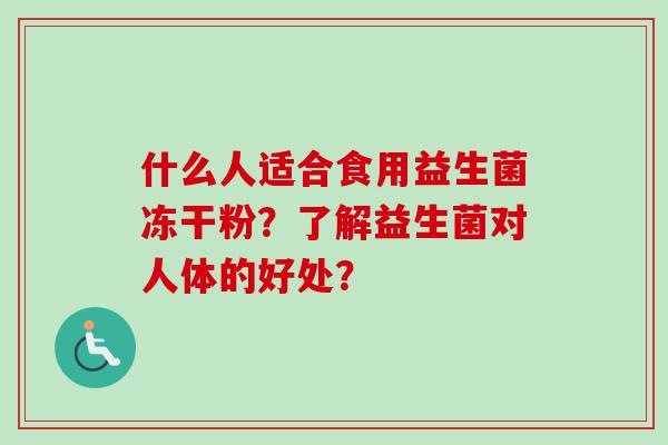 什么人适合食用益生菌冻干粉？了解益生菌对人体的好处？