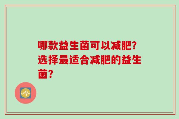哪款益生菌可以？选择适合的益生菌？