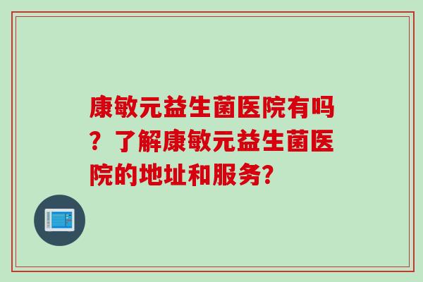 康敏元益生菌医院有吗？了解康敏元益生菌医院的地址和服务？