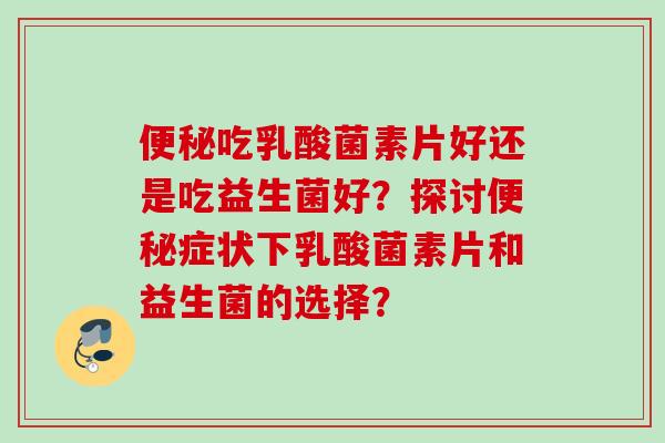 吃乳酸菌素片好还是吃益生菌好？探讨症状下乳酸菌素片和益生菌的选择？