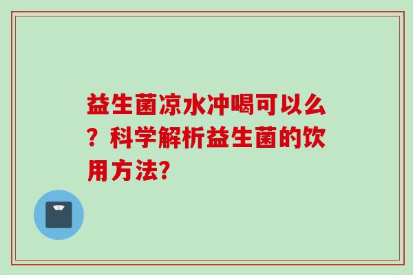 益生菌凉水冲喝可以么？科学解析益生菌的饮用方法？