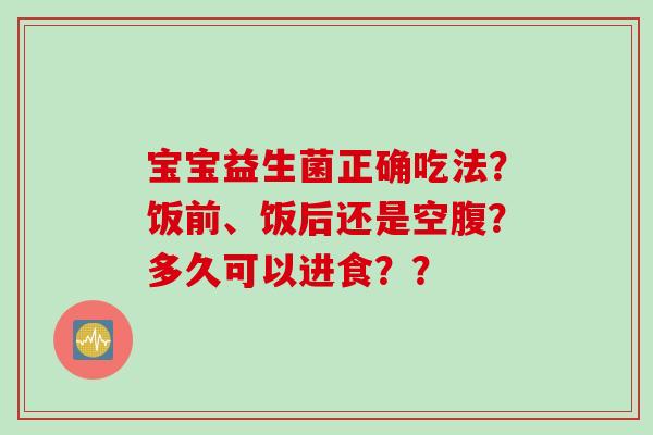 宝宝益生菌正确吃法？饭前、饭后还是空腹？多久可以进食？？