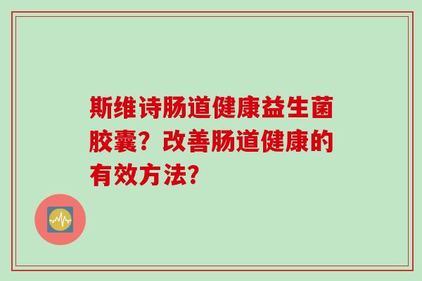 斯维诗肠道健康益生菌胶囊？改善肠道健康的有效方法？