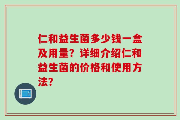 仁和益生菌多少钱一盒及用量？详细介绍仁和益生菌的价格和使用方法？
