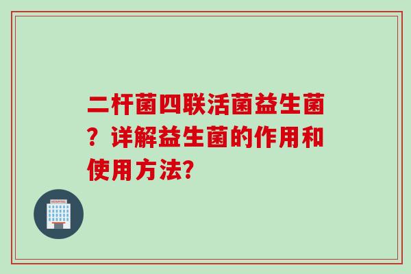 二杆菌四联活菌益生菌？详解益生菌的作用和使用方法？