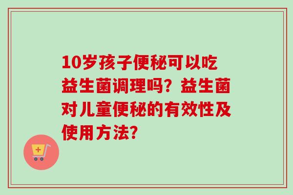 10岁孩子可以吃益生菌调理吗？益生菌对儿童的有效性及使用方法？