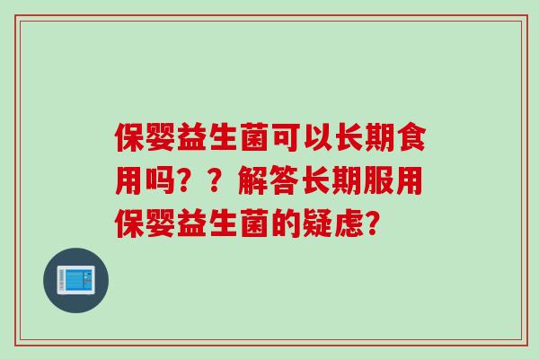 保婴益生菌可以长期食用吗？？解答长期服用保婴益生菌的疑虑？