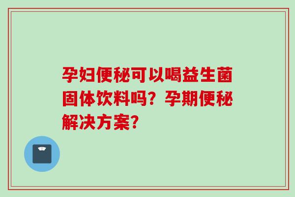 孕妇可以喝益生菌固体饮料吗？孕期解决方案？