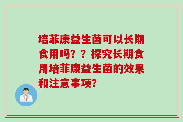 培菲康益生菌可以长期食用吗？？探究长期食用培菲康益生菌的效果和注意事项？