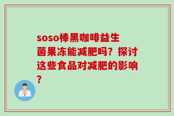 soso棒黑咖啡益生菌果冻能吗？探讨这些食品对的影响？