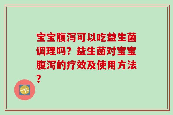宝宝可以吃益生菌调理吗？益生菌对宝宝的疗效及使用方法？